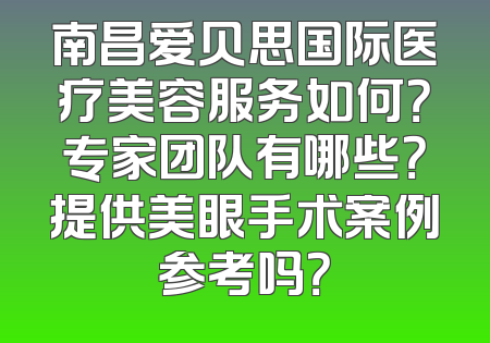 南昌爱贝思国际医疗美容服务如何？专家团队有哪些？提供美眼手术案例参考吗？