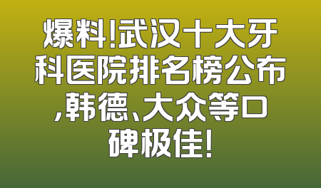 爆料！武汉十大牙科医院排名榜公布，韩德、大众等口碑极佳！
