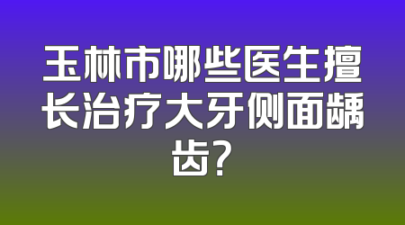 玉林市哪些医生擅长治疗大牙侧面龋齿？