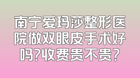 南宁爱玛莎整形医院做双眼皮手术好吗？收费贵不贵？