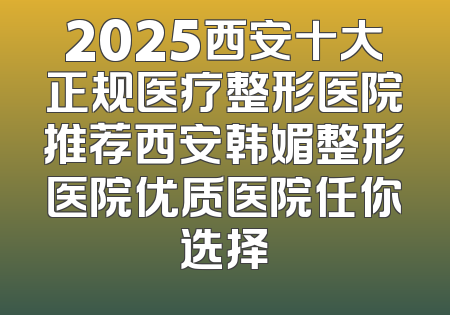 2025西安十大正规医疗整形医院推荐西安韩媚整形医院优质医院任你选择