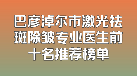 巴彦淖尔市激光祛斑除皱专业医生前十名推荐榜单