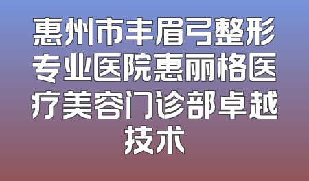惠州市丰眉弓整形专业医院惠丽格医疗美容门诊部卓越技术