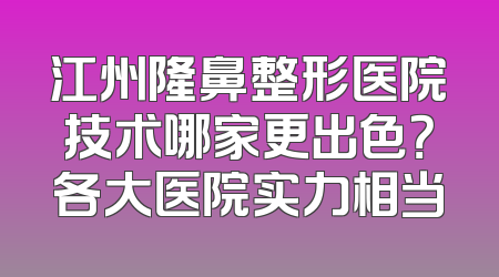 江州隆鼻整形医院技术哪家更出色？各大医院实力相当