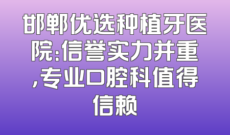邯郸优选种植牙医院：信誉实力并重，专业口腔科值得信赖