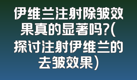 伊维兰注射除皱效果真的显著吗？(探讨注射伊维兰的去皱效果)
