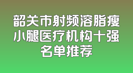 韶关市射频溶脂瘦小腿医疗机构十强名单推荐