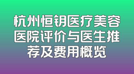 杭州恒钥医疗美容医院评价与医生推荐及费用概览