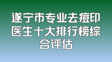 遂宁市专业去痘印医生十大排行榜综合评估