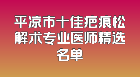 平凉市十佳疤痕松解术专业医师精选名单