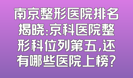 南京整形医院排名揭晓：京科医院整形科位列第五，还有哪些医院上榜？