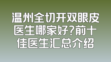 温州全切开双眼皮医生哪家好？前十佳医生汇总介绍