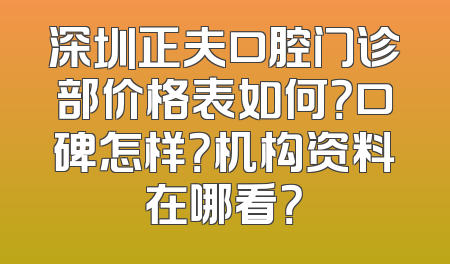 深圳正夫口腔门诊部价格表如何？口碑怎样？机构资料在哪看？