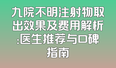 九院不明注射物取出效果及费用解析：医生推荐与口碑指南