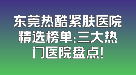 东莞热酷紧肤医院精选榜单：三大热门医院盘点！