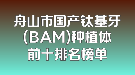 舟山市国产钛基牙(BAM)种植体前十排名榜单