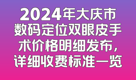 2024年大庆市数码定位双眼皮手术价格明细发布，详细收费标准一览