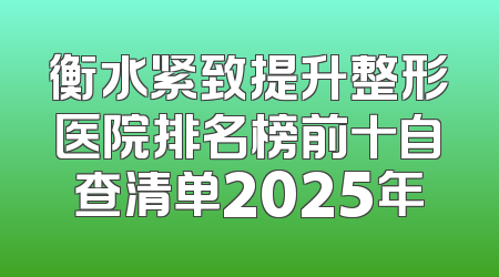 衡水紧致提升整形医院排名榜前十自查清单2025年