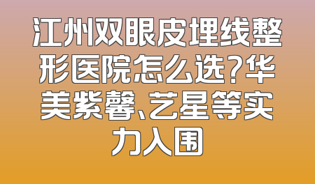 江州双眼皮埋线整形医院怎么选？华美紫馨、艺星等实力入围