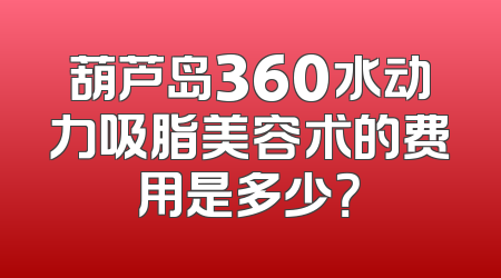 葫芦岛360水动力吸脂美容术的费用是多少？