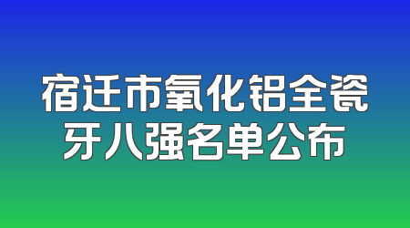 宿迁市氧化铝全瓷牙八强名单公布