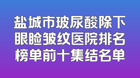 盐城市玻尿酸除下眼睑皱纹医院排名榜单前十集结名单