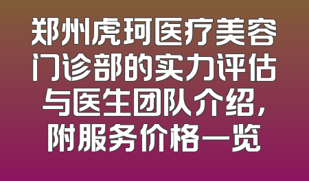 郑州虎珂医疗美容门诊部的实力评估与医生团队介绍，附服务价格一览