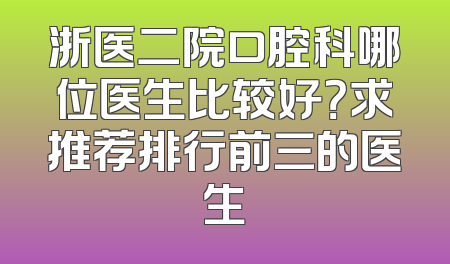 浙医二院口腔科哪位医生比较好？求推荐排行前三的医生