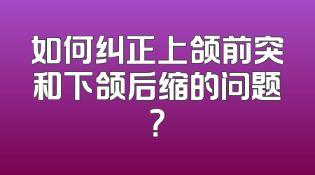 如何纠正上颌前突和下颌后缩的问题？