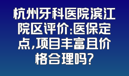 杭州牙科医院滨江院区评价：医保定点，项目丰富且价格合理吗？