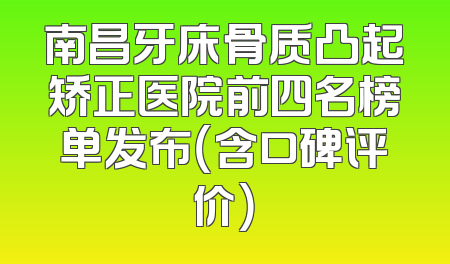 南昌牙床骨质凸起矫正医院前四名榜单发布（含口碑评价）