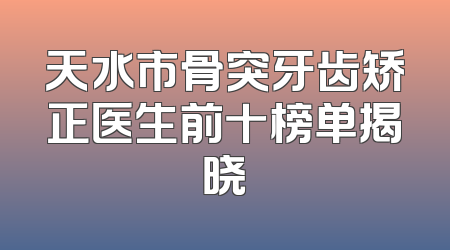 天水市骨突牙齿矫正医生前十榜单揭晓