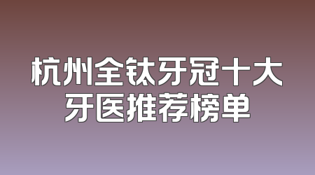杭州全钛牙冠十大牙医推荐榜单