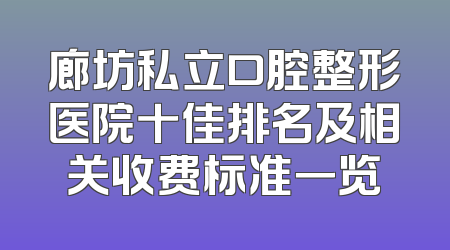 廊坊私立口腔整形医院十佳排名及相关收费标准一览