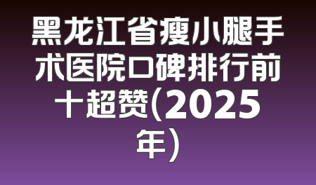 黑龙江省瘦小腿手术医院口碑排行前十超赞（2025年）