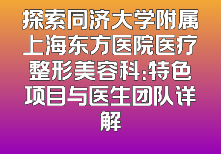 探索同济大学附属上海东方医院医疗整形美容科：特色项目与医生团队详解
