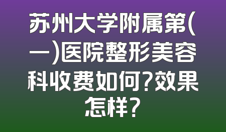 苏州大学附属第（一）医院整形美容科收费如何？效果怎样？