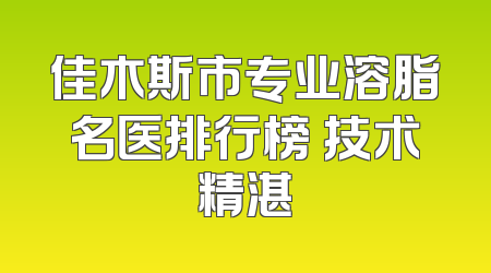 佳木斯市专业溶脂名医排行榜 技术精湛
