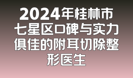 2024年桂林市七星区口碑与实力俱佳的附耳切除整形医生