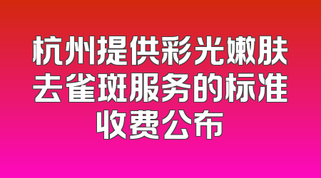 杭州提供彩光嫩肤去雀斑服务的标准收费公布