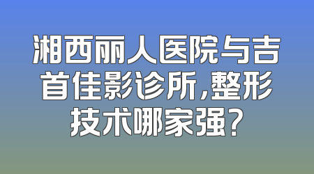 湘西丽人医院与吉首佳影诊所，整形技术哪家强？