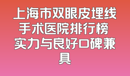 上海市双眼皮埋线手术医院排行榜 实力与良好口碑兼具