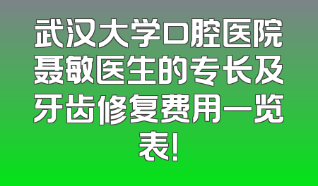 武汉大学口腔医院聂敏医生的专长及牙齿修复费用一览表！