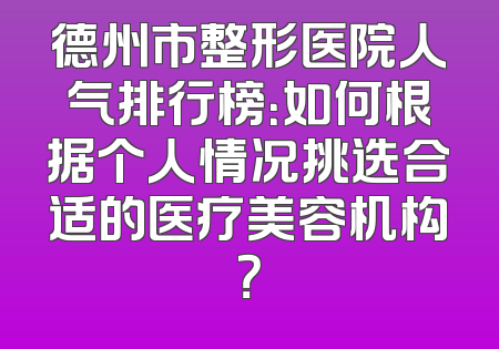 德州市整形医院人气排行榜：如何根据个人情况挑选合适的医疗美容机构？