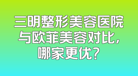 三明整形美容医院与欧菲美容对比，哪家更优？