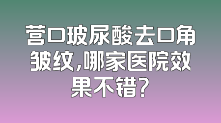 营口玻尿酸去口角皱纹，哪家医院效果不错？