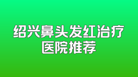 绍兴鼻头发红治疗医院推荐