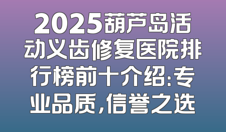 2025葫芦岛活动义齿修复医院排行榜前十介绍：专业品质，信誉之选