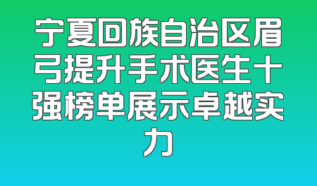 宁夏回族自治区眉弓提升手术医生十强榜单展示卓越实力