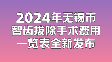 2024年无锡市智齿拔除手术费用一览表全新发布